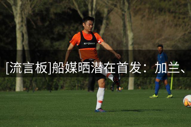 [流言板]船媒晒潜在首发：加兰、瓦格勒、英格拉姆、八村垒、洛佩斯